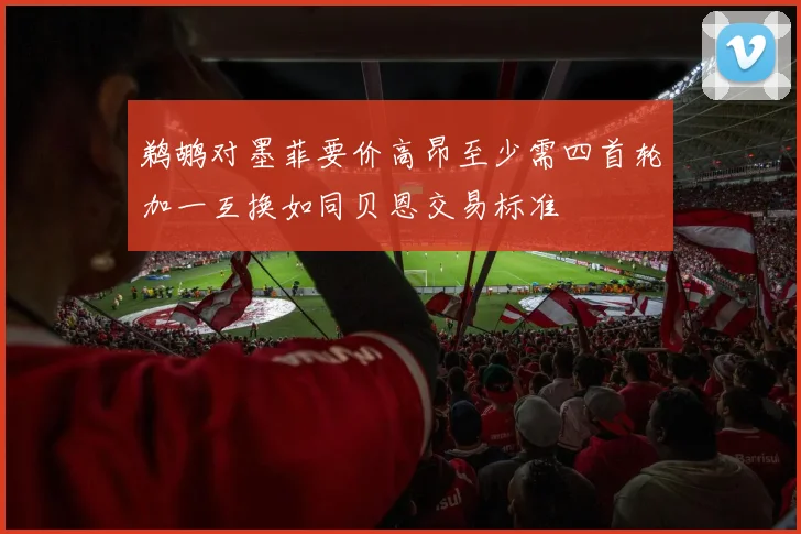鹈鹕对墨菲要价高昂至少需四首轮加一互换如同贝恩交易标准