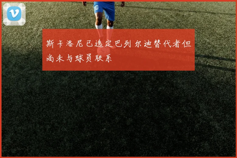 斯卡洛尼已选定巴列尔迪替代者但尚未与球员联系
