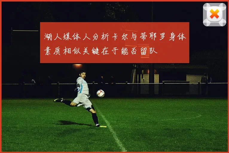 湖人媒体人分析卡尔与蒂耶罗身体素质相似关键在于能否留队