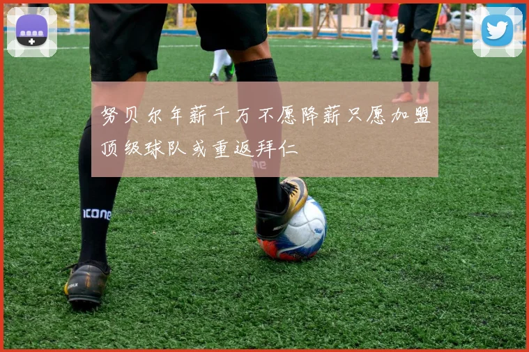 努贝尔年薪千万不愿降薪只愿加盟顶级球队或重返拜仁