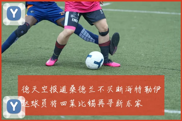 德天空报道桑德兰不买断海特勒伊达球员将回莱比锡再寻新东家