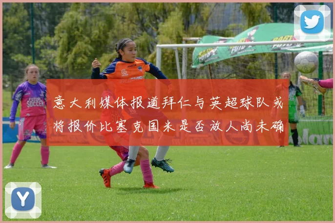 意大利媒体报道拜仁与英超球队或将报价比塞克国米是否放人尚未确定
