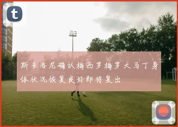 斯卡洛尼确认梅西罗梅罗大马丁身体状况恢复良好即将复出
