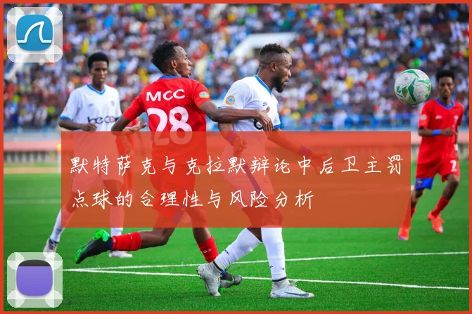 默特萨克与克拉默辩论中后卫主罚点球的合理性与风险分析
