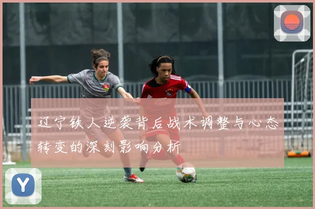 辽宁铁人逆袭背后战术调整与心态转变的深刻影响分析