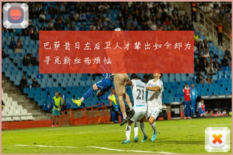 巴萨昔日左后卫人才辈出如今却为寻觅新血而烦恼