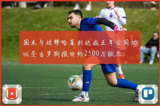 国米与边锋哈莱利达成五年合同协议圣吉罗斯报价约2500万欧元