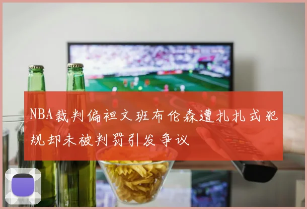 NBA裁判偏袒文班布伦森遭扎扎式犯规却未被判罚引发争议