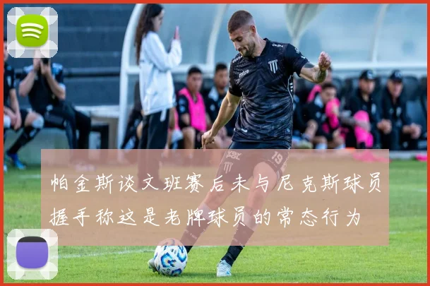 帕金斯谈文班赛后未与尼克斯球员握手称这是老牌球员的常态行为