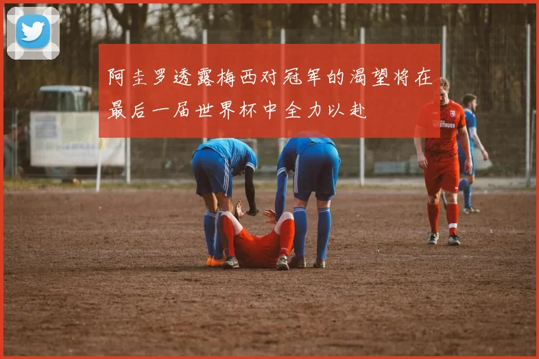 阿圭罗透露梅西对冠军的渴望将在最后一届世界杯中全力以赴