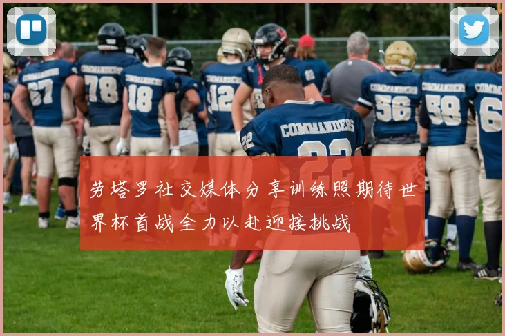 劳塔罗社交媒体分享训练照期待世界杯首战全力以赴迎接挑战