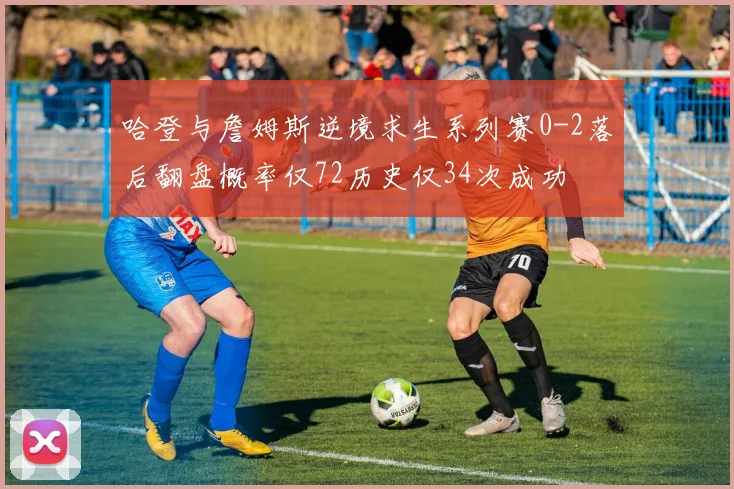 哈登与詹姆斯逆境求生系列赛0-2落后翻盘概率仅72历史仅34次成功