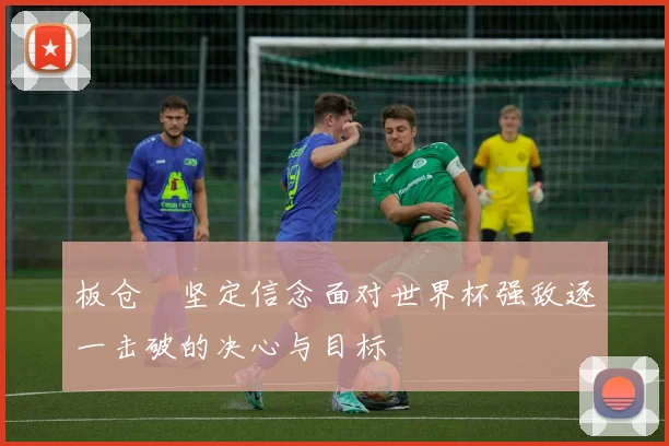 板仓滉坚定信念面对世界杯强敌逐一击破的决心与目标
