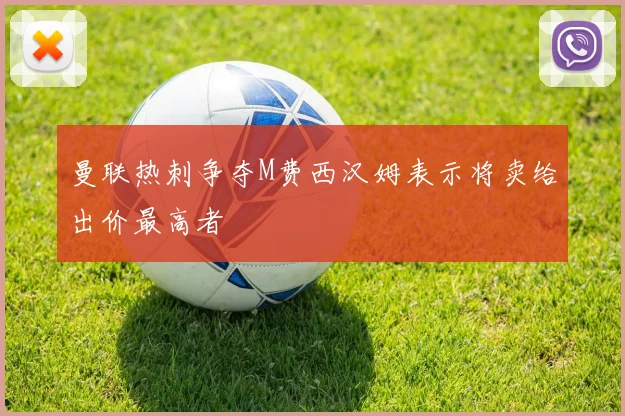曼联热刺争夺M费西汉姆表示将卖给出价最高者