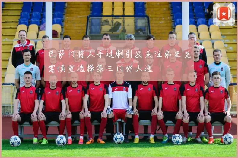 巴萨门将人手过剩引发关注弗里克需慎重选择第三门将人选