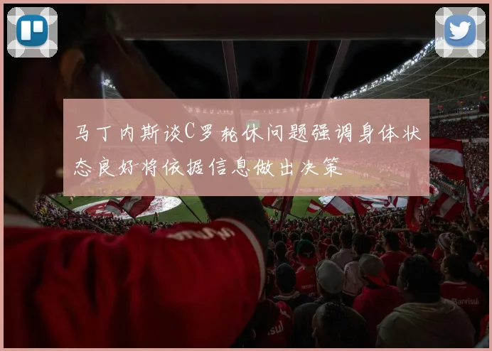 马丁内斯谈C罗轮休问题强调身体状态良好将依据信息做出决策
