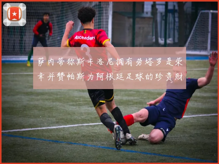 萨内蒂称斯卡洛尼拥有劳塔罗是荣幸并赞帕斯为阿根廷足球的珍贵财富
