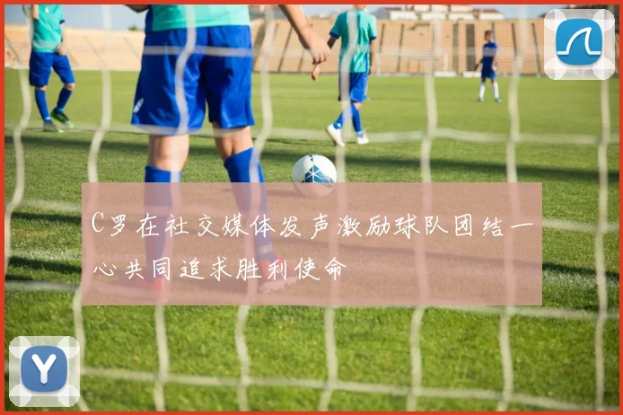 C罗在社交媒体发声激励球队团结一心共同追求胜利使命