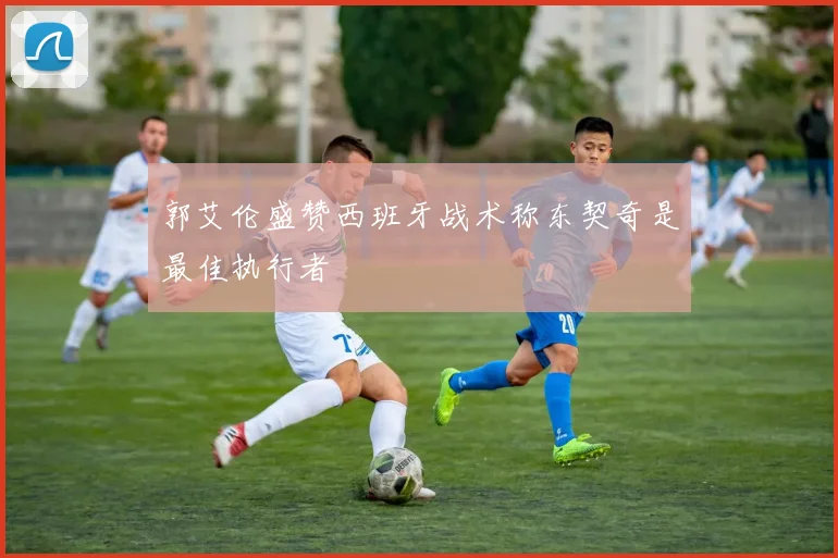 郭艾伦盛赞西班牙战术称东契奇是最佳执行者
