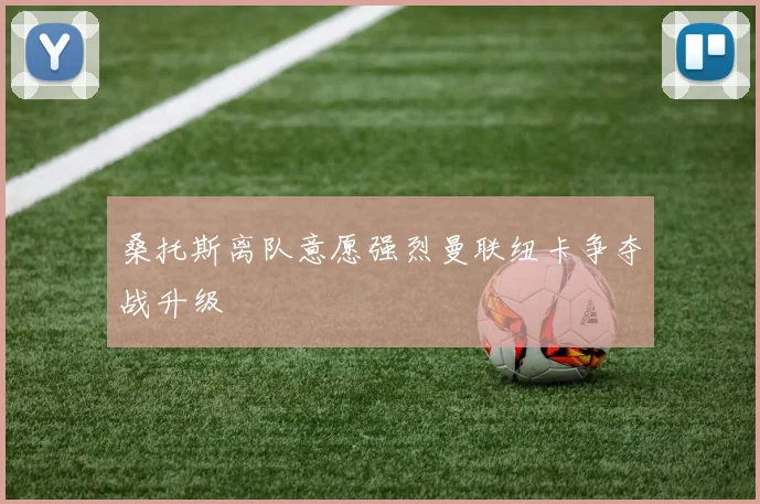 桑托斯离队意愿强烈曼联纽卡争夺战升级