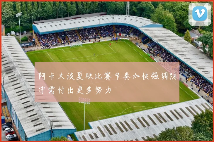 阿卡夫谈夏联比赛节奏加快强调防守需付出更多努力