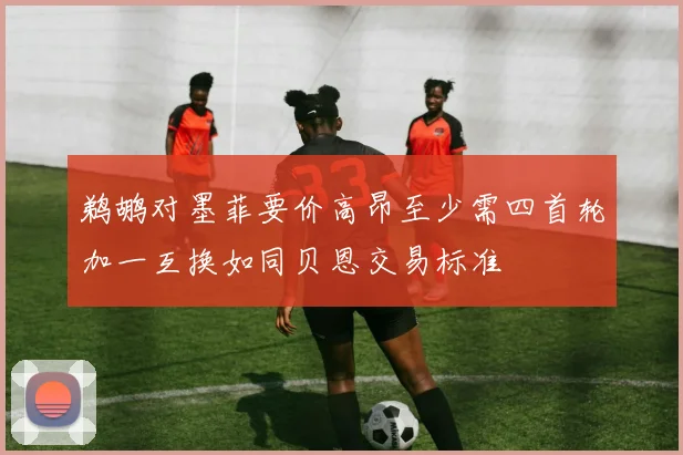 鹈鹕对墨菲要价高昂至少需四首轮加一互换如同贝恩交易标准