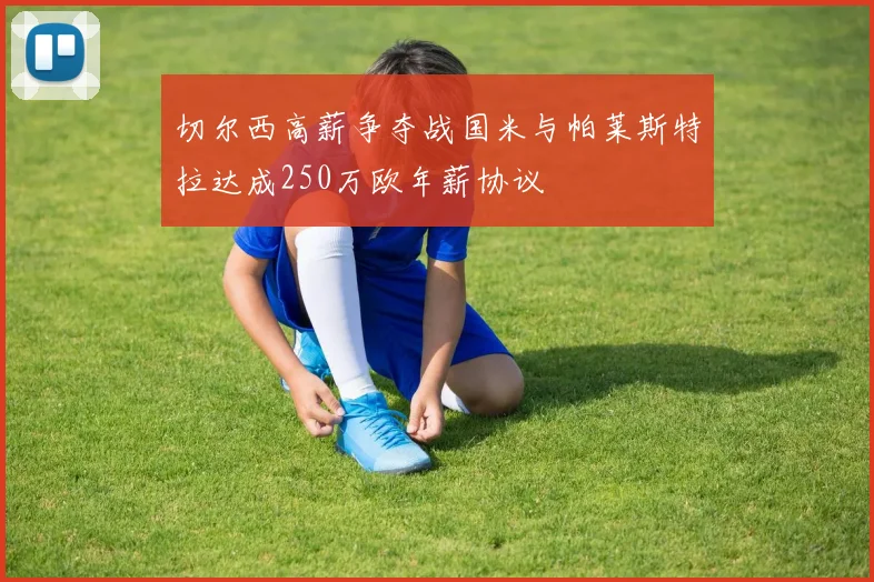 切尔西高薪争夺战国米与帕莱斯特拉达成250万欧年薪协议